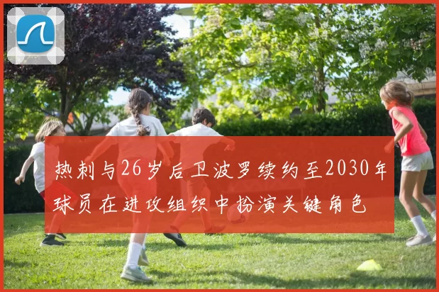 热刺与26岁后卫波罗续约至2030年球员在进攻组织中扮演关键角色