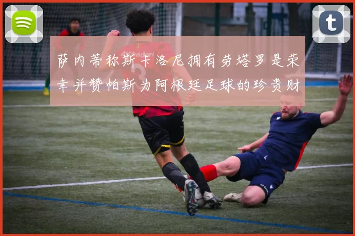 萨内蒂称斯卡洛尼拥有劳塔罗是荣幸并赞帕斯为阿根廷足球的珍贵财富