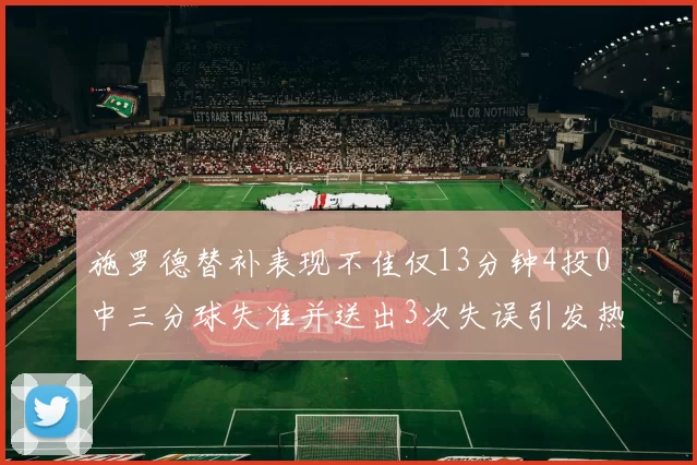 施罗德替补表现不佳仅13分钟4投0中三分球失准并送出3次失误引发热议