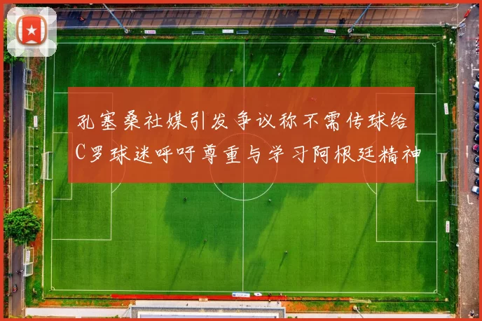 孔塞桑社媒引发争议称不需传球给C罗球迷呼吁尊重与学习阿根廷精神