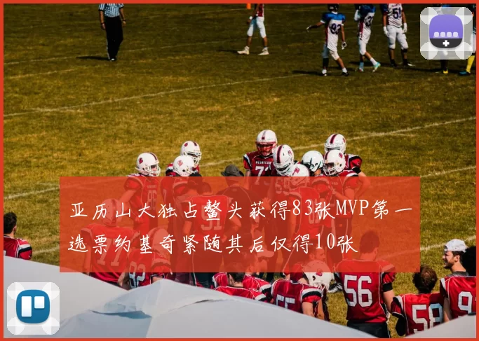 亚历山大独占鳌头获得83张MVP第一选票约基奇紧随其后仅得10张