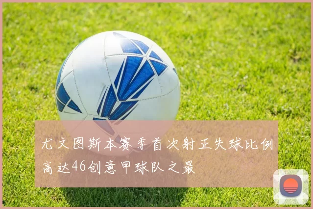 尤文图斯本赛季首次射正失球比例高达46创意甲球队之最