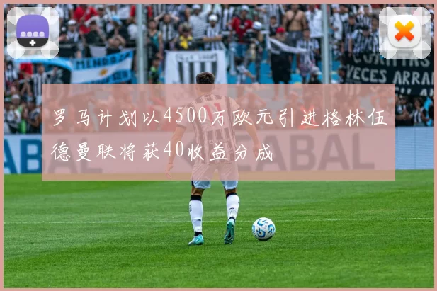 罗马计划以4500万欧元引进格林伍德曼联将获40收益分成