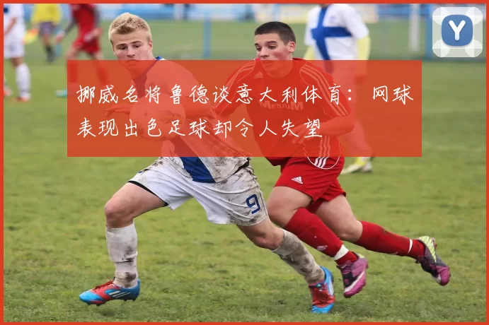 挪威名将鲁德谈意大利体育：网球表现出色足球却令人失望