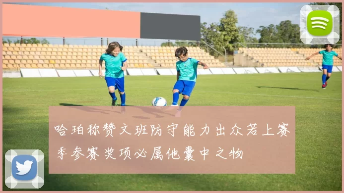 哈珀称赞文班防守能力出众若上赛季参赛奖项必属他囊中之物
