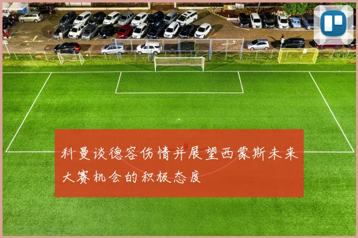 科曼谈德容伤情并展望西蒙斯未来大赛机会的积极态度
