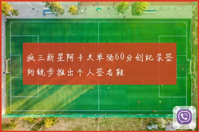 疯三新星阿卡夫单场60分创纪录签约锐步推出个人签名鞋