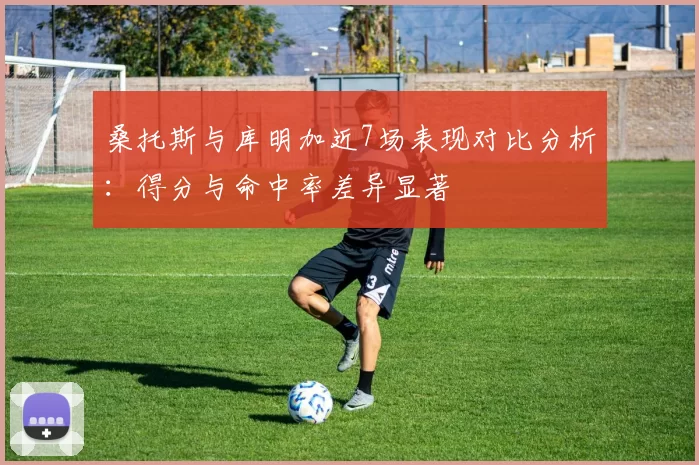 桑托斯与库明加近7场表现对比分析：得分与命中率差异显著