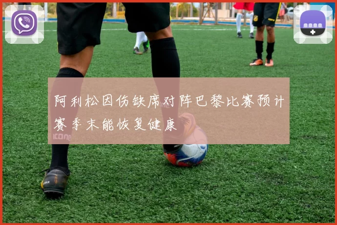 阿利松因伤缺席对阵巴黎比赛预计赛季末能恢复健康