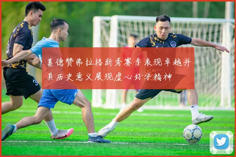 基德赞弗拉格新秀赛季表现卓越并具历史意义展现虚心好学精神