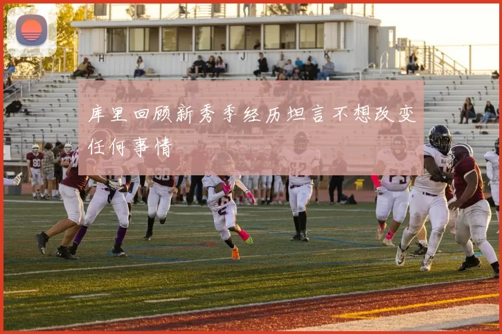 库里回顾新秀季经历坦言不想改变任何事情