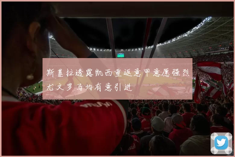斯基拉透露凯西重返意甲意愿强烈尤文罗马均有意引进