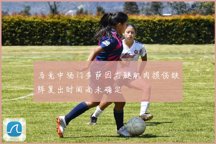 马竞中场门多萨因右腿肌肉损伤缺阵复出时间尚未确定
