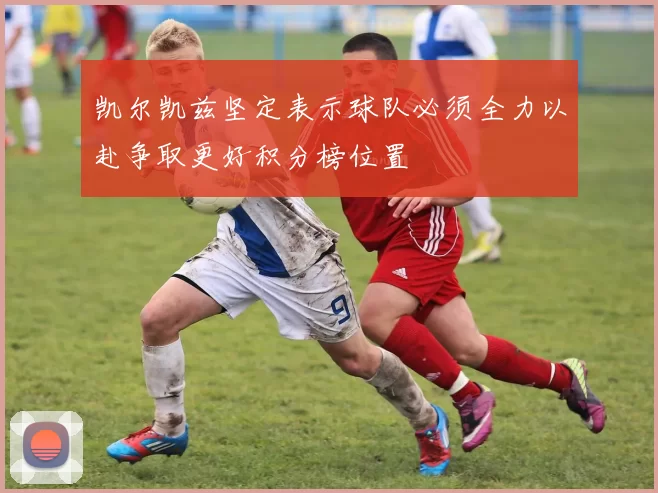 凯尔凯兹坚定表示球队必须全力以赴争取更好积分榜位置