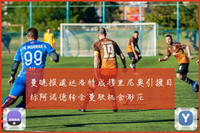 曼晚报道达洛特成穆里尼奥引援目标阿诺德转会曼联机会渺茫