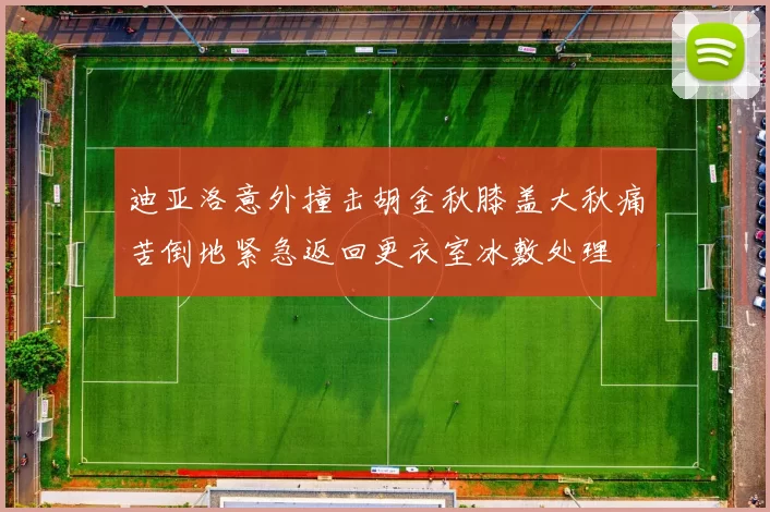 迪亚洛意外撞击胡金秋膝盖大秋痛苦倒地紧急返回更衣室冰敷处理