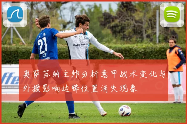 奥萨苏纳主帅分析意甲战术变化与外援影响边锋位置消失现象