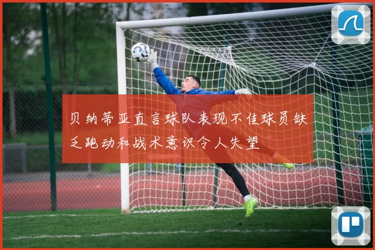 贝纳蒂亚直言球队表现不佳球员缺乏跑动和战术意识令人失望