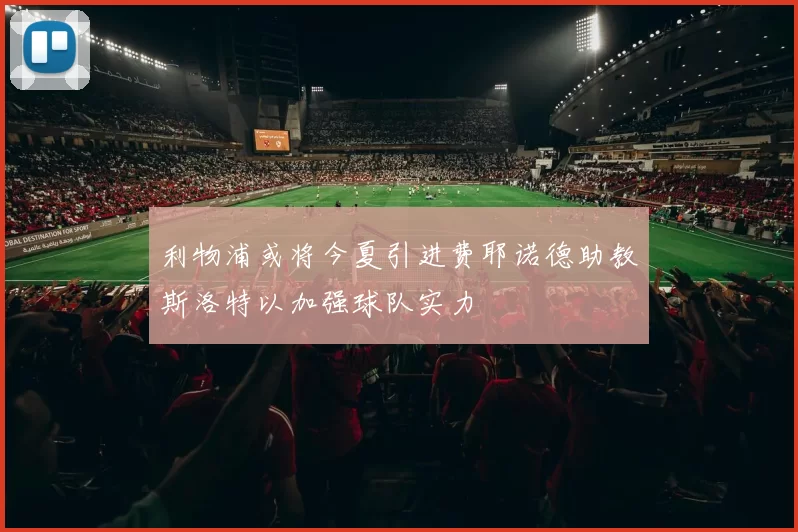 利物浦或将今夏引进费耶诺德助教斯洛特以加强球队实力